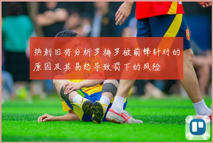 热刺旧将分析罗梅罗被前锋针对的原因及其易怒导致罚下的风险