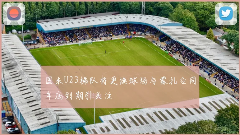 国米U23梯队将更换球场与蒙扎合同年底到期引关注