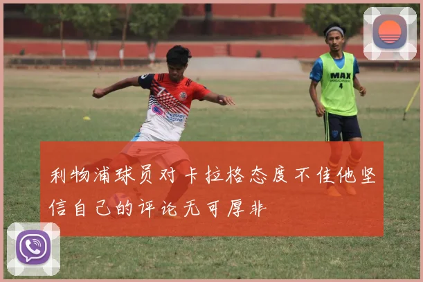 利物浦球员对卡拉格态度不佳他坚信自己的评论无可厚非