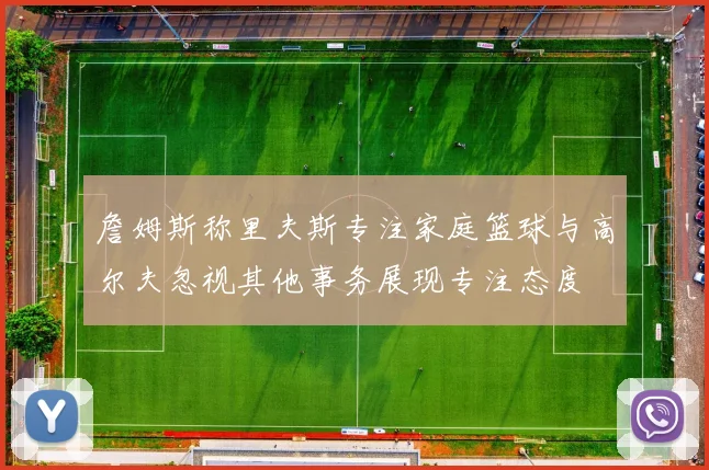 詹姆斯称里夫斯专注家庭篮球与高尔夫忽视其他事务展现专注态度