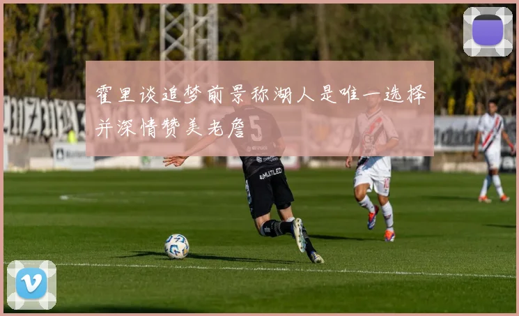 霍里谈追梦前景称湖人是唯一选择并深情赞美老詹