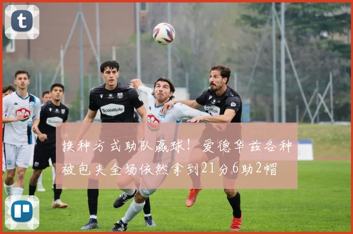 换种方式助队赢球！爱德华兹各种被包夹全场依然拿到21分6助2帽