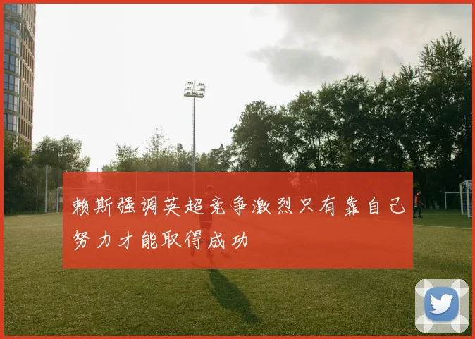 赖斯强调英超竞争激烈只有靠自己努力才能取得成功