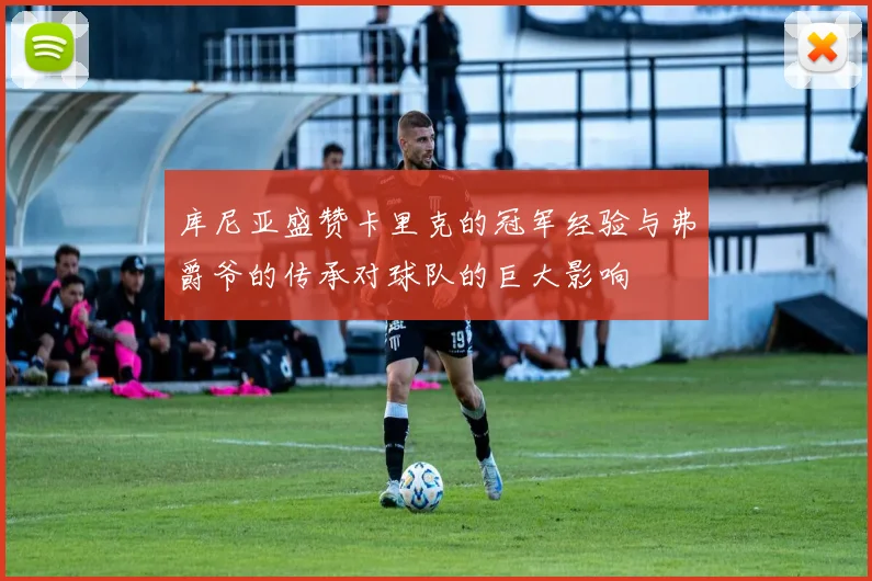 库尼亚盛赞卡里克的冠军经验与弗爵爷的传承对球队的巨大影响