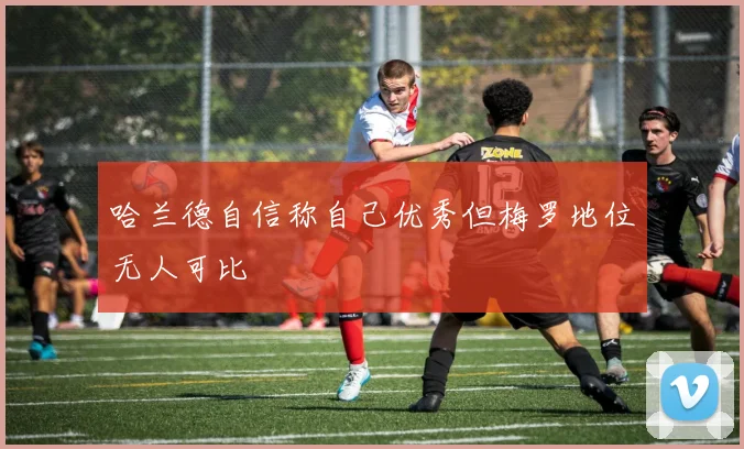 哈兰德自信称自己优秀但梅罗地位无人可比