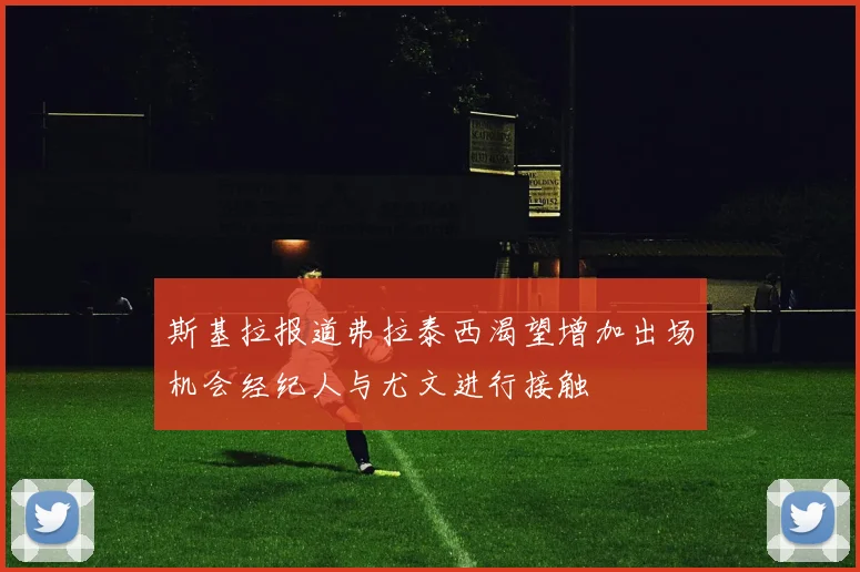 斯基拉报道弗拉泰西渴望增加出场机会经纪人与尤文进行接触