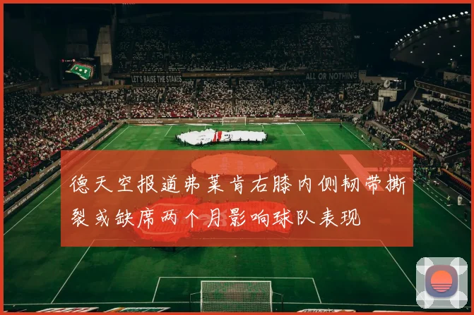 德天空报道弗莱肯右膝内侧韧带撕裂或缺席两个月影响球队表现