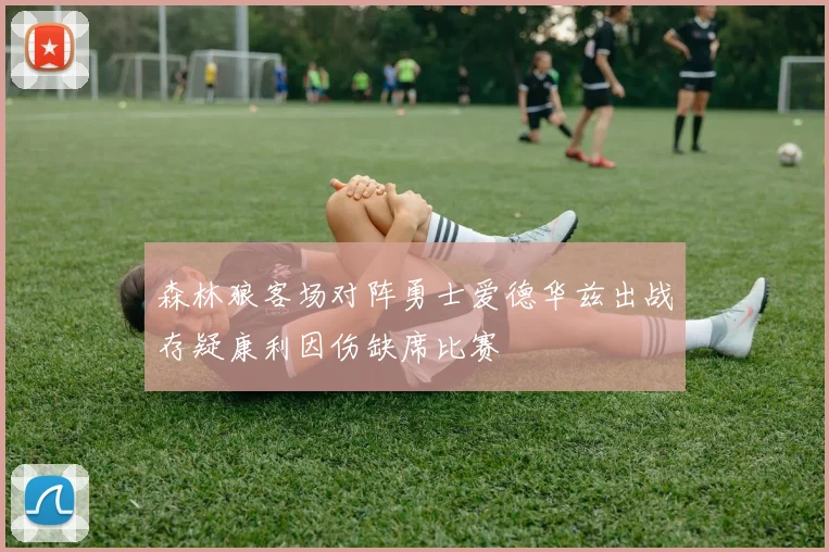 森林狼客场对阵勇士爱德华兹出战存疑康利因伤缺席比赛