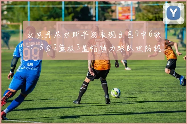 麦克丹尼尔斯半场表现出色9中6砍下15分2篮板3盖帽助力球队攻防稳定