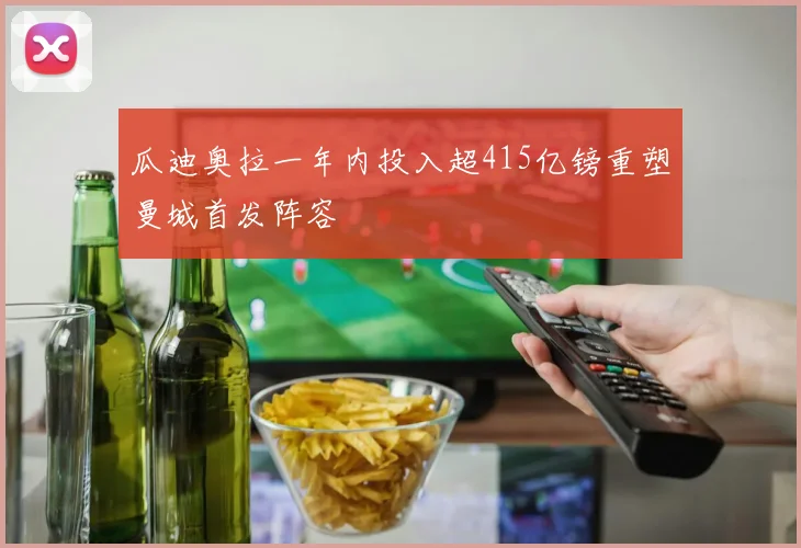瓜迪奥拉一年内投入超415亿镑重塑曼城首发阵容