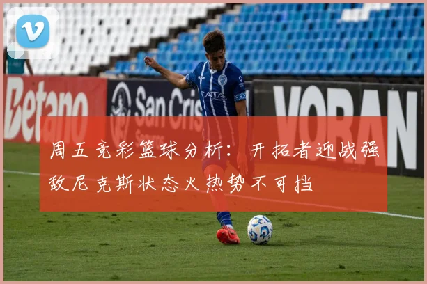 周五竞彩篮球分析：开拓者迎战强敌尼克斯状态火热势不可挡