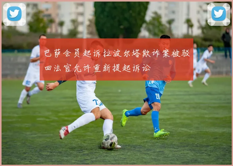 巴萨会员起诉拉波尔塔欺诈案被驳回法官允许重新提起诉讼