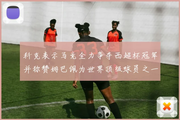 科克表示马竞全力争夺西超杯冠军并称赞姆巴佩为世界顶级球员之一