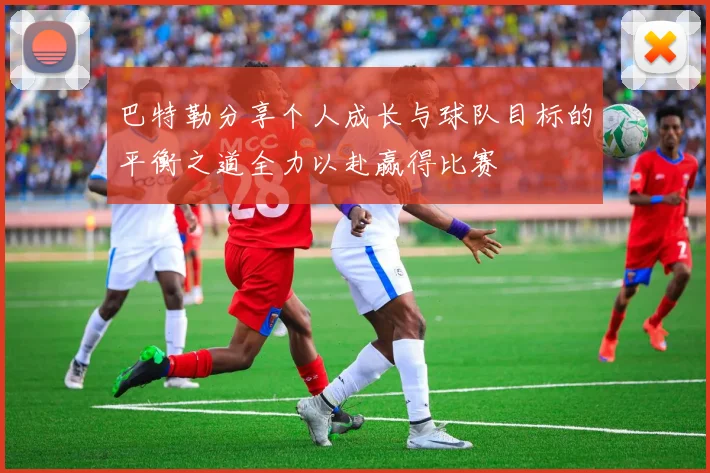 巴特勒分享个人成长与球队目标的平衡之道全力以赴赢得比赛