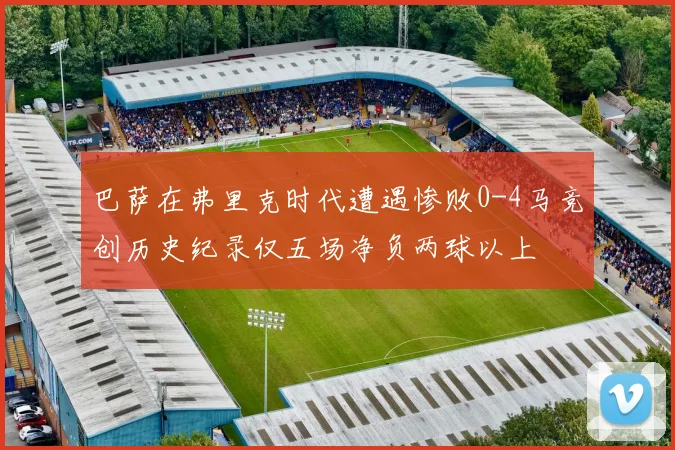 巴萨在弗里克时代遭遇惨败0-4马竞创历史纪录仅五场净负两球以上