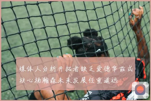 媒体人分析开拓者缺乏爱德华兹式核心杨瀚森未来发展任重道远