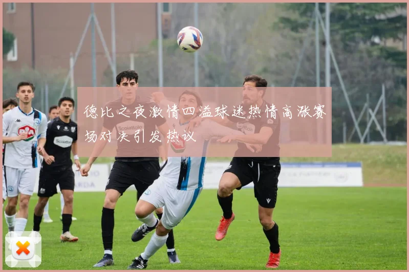 德比之夜激情四溢球迷热情高涨赛场对决引发热议
