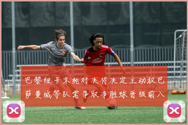 巴黎纽卡末轮对决将决定主动权巴萨曼城等队需争取净胜球晋级前八