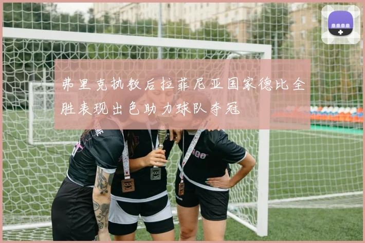 弗里克执教后拉菲尼亚国家德比全胜表现出色助力球队夺冠