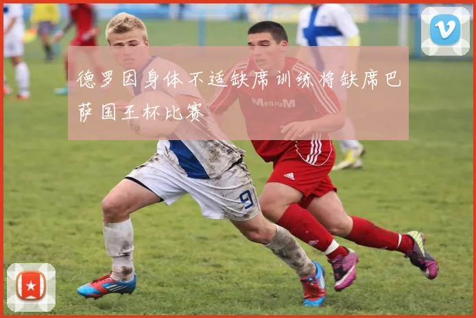 德罗因身体不适缺席训练将缺席巴萨国王杯比赛