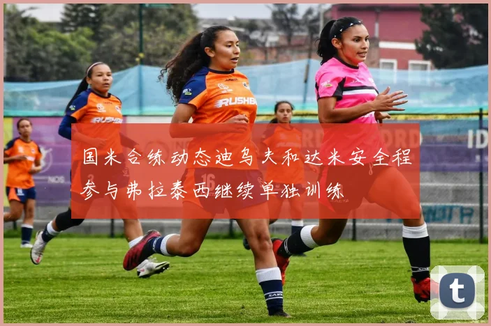 国米合练动态迪乌夫和达米安全程参与弗拉泰西继续单独训练