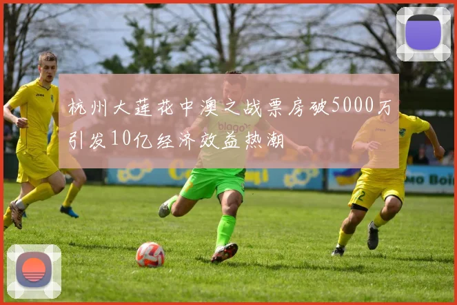 杭州大莲花中澳之战票房破5000万引发10亿经济效益热潮