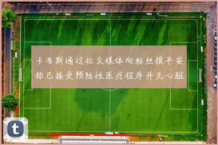 卡洛斯通过社交媒体向粉丝报平安称已接受预防性医疗程序并无心脏病发作