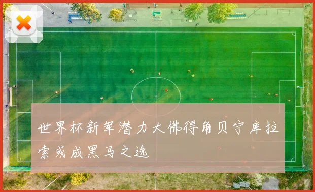 世界杯新军潜力大佛得角贝宁库拉索或成黑马之选