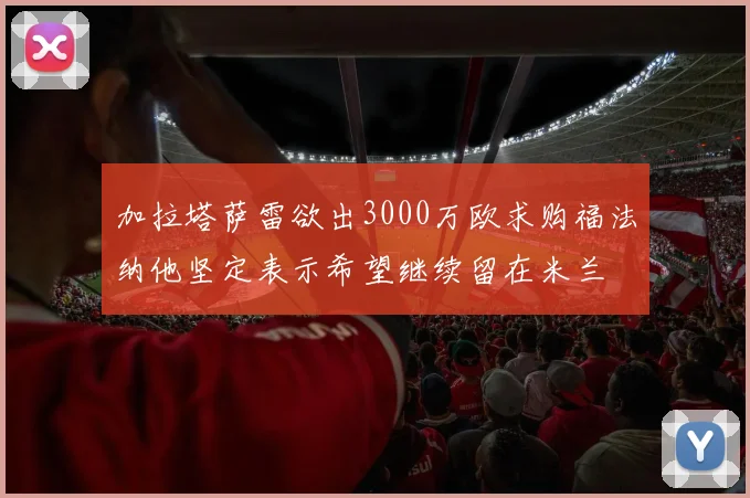 加拉塔萨雷欲出3000万欧求购福法纳他坚定表示希望继续留在米兰