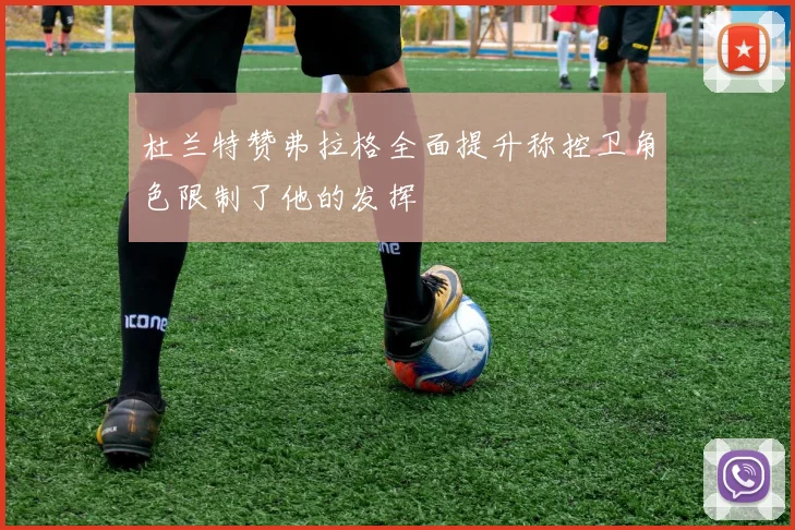 杜兰特赞弗拉格全面提升称控卫角色限制了他的发挥