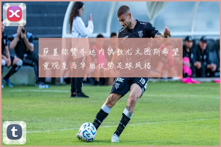 萨基称赞齐达内执教尤文图斯希望重现皇马华丽攻势足球风格