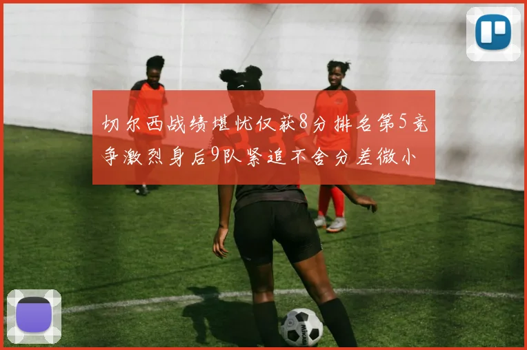 切尔西战绩堪忧仅获8分排名第5竞争激烈身后9队紧追不舍分差微小